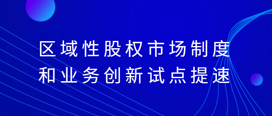 区域性股权市场制度和业务创新试点提速-心流