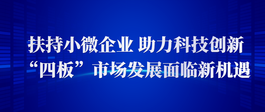 扶持小微企业 助力科技创新 “四板”市场发展面临新机遇-心流